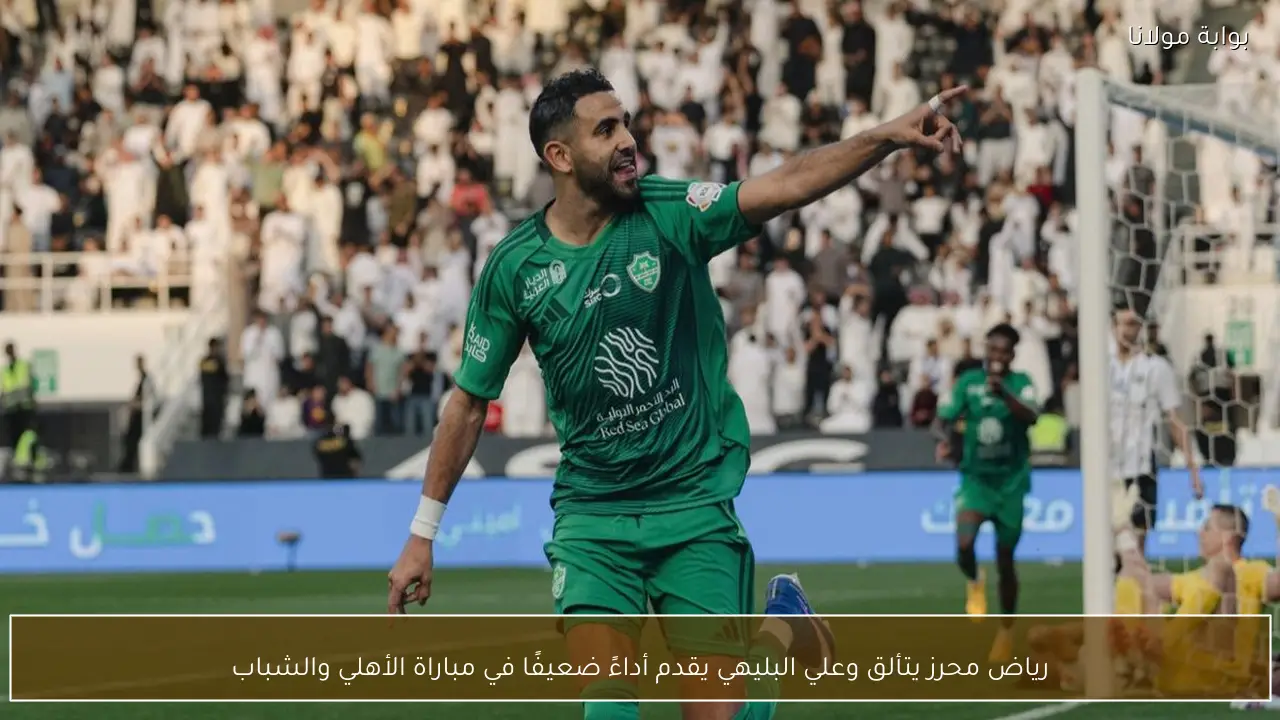 رياض محرز يتألق وعلي البليهي يقدم أداءً ضعيفًا في مباراة الأهلي والشباب