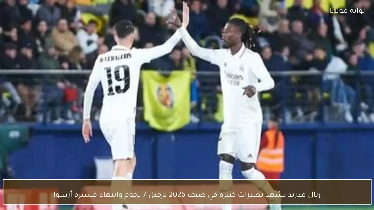 ريال مدريد يشهد تغييرات كبيرة في صيف 2026 برحيل 7 نجوم وانتهاء مسيرة أربيلوا