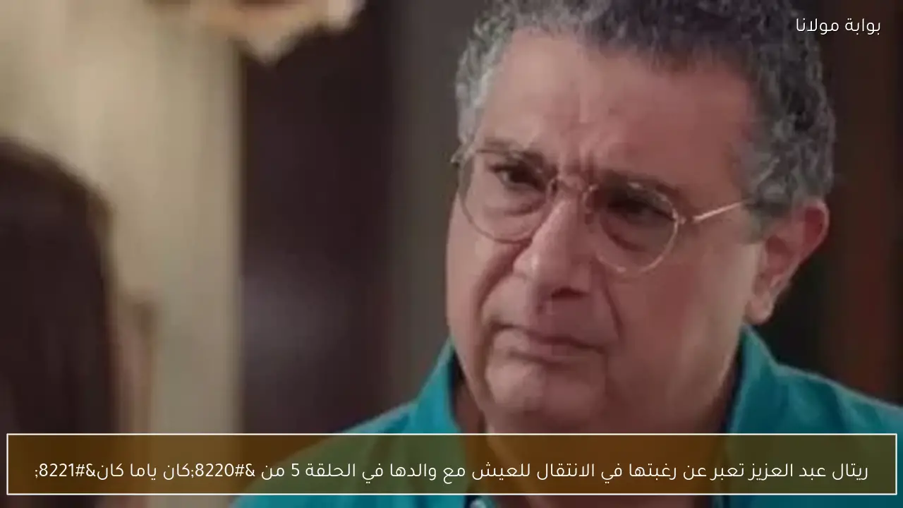 ريتال عبد العزيز تعبر عن رغبتها في الانتقال للعيش مع والدها في الحلقة 5 من “كان ياما كان”