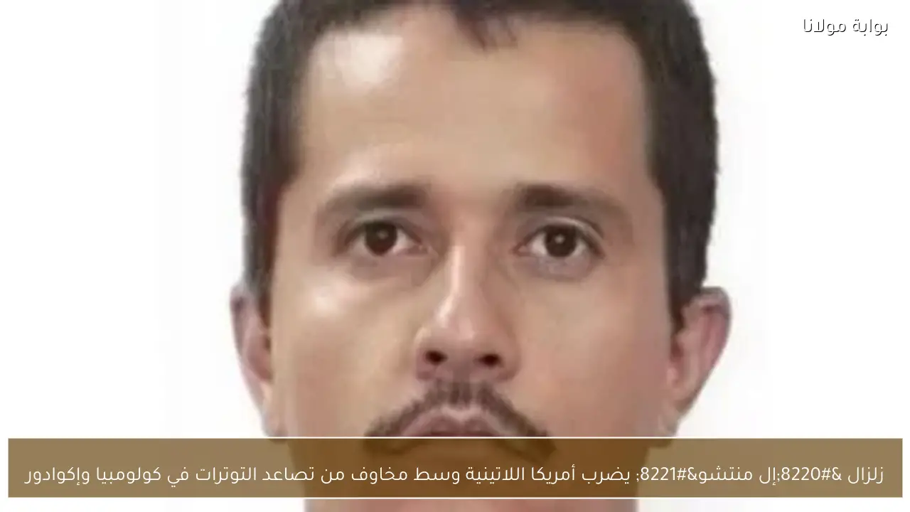 زلزال “إل منتشو” يضرب أمريكا اللاتينية وسط مخاوف من تصاعد التوترات في كولومبيا وإكوادور