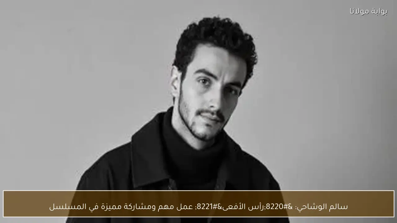 سالم الوشاحي: “رأس الأفعى” عمل مهم ومشاركة مميزة في المسلسل