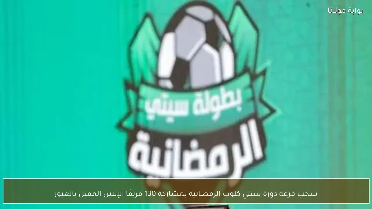 سحب قرعة دورة سيتي كلوب الرمضانية بمشاركة 130 فريقًا الإثنين المقبل بالعبور