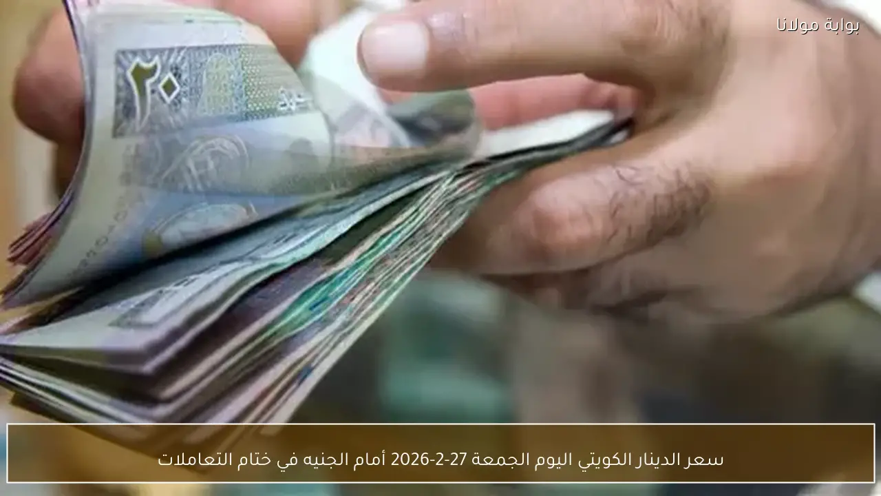 سعر الدينار الكويتي اليوم الجمعة 27-2-2026 أمام الجنيه في ختام التعاملات
