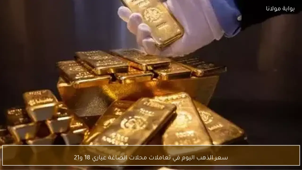 سعر الذهب اليوم في تعاملات محلات الصاغة عياري 18 و21