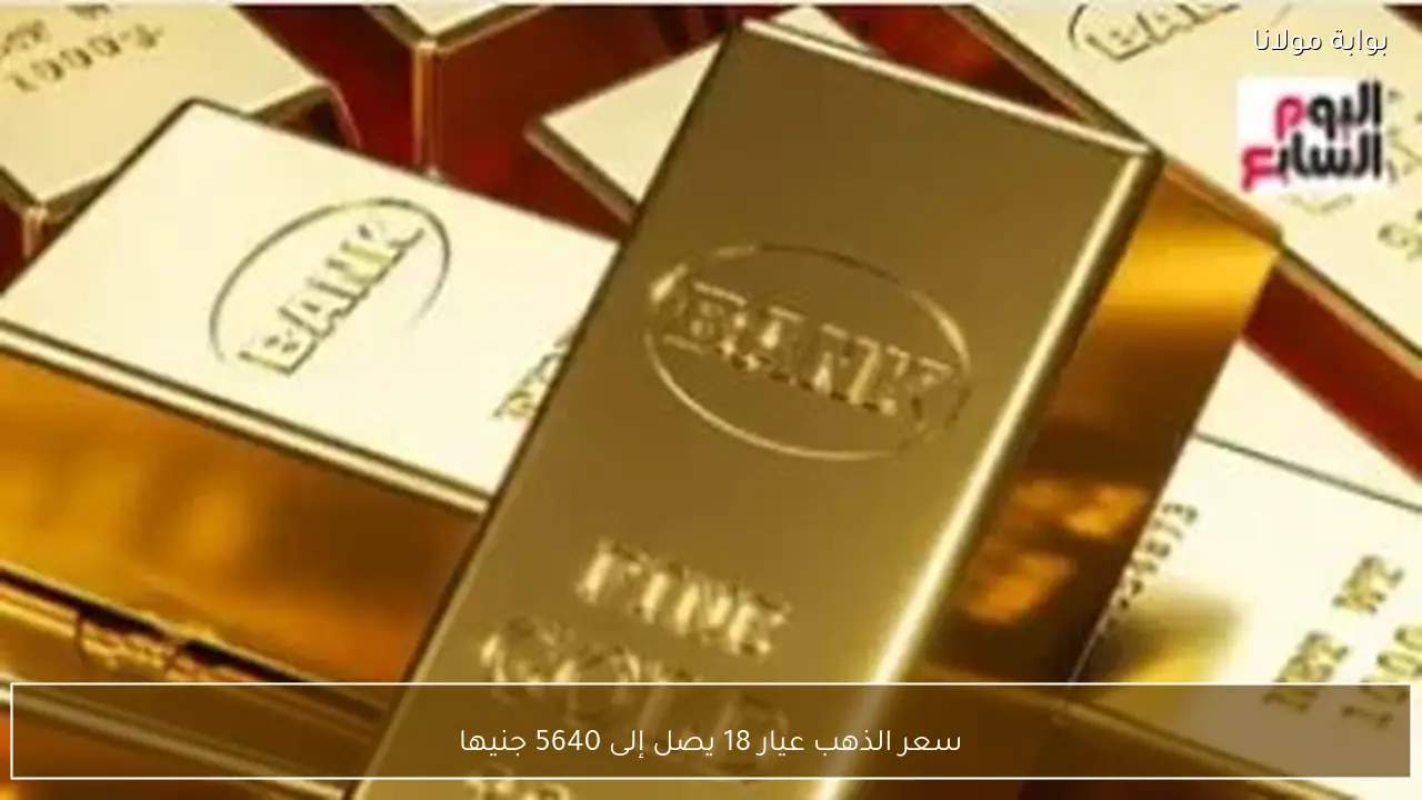 سعر الذهب عيار 18 يصل إلى 5640 جنيها