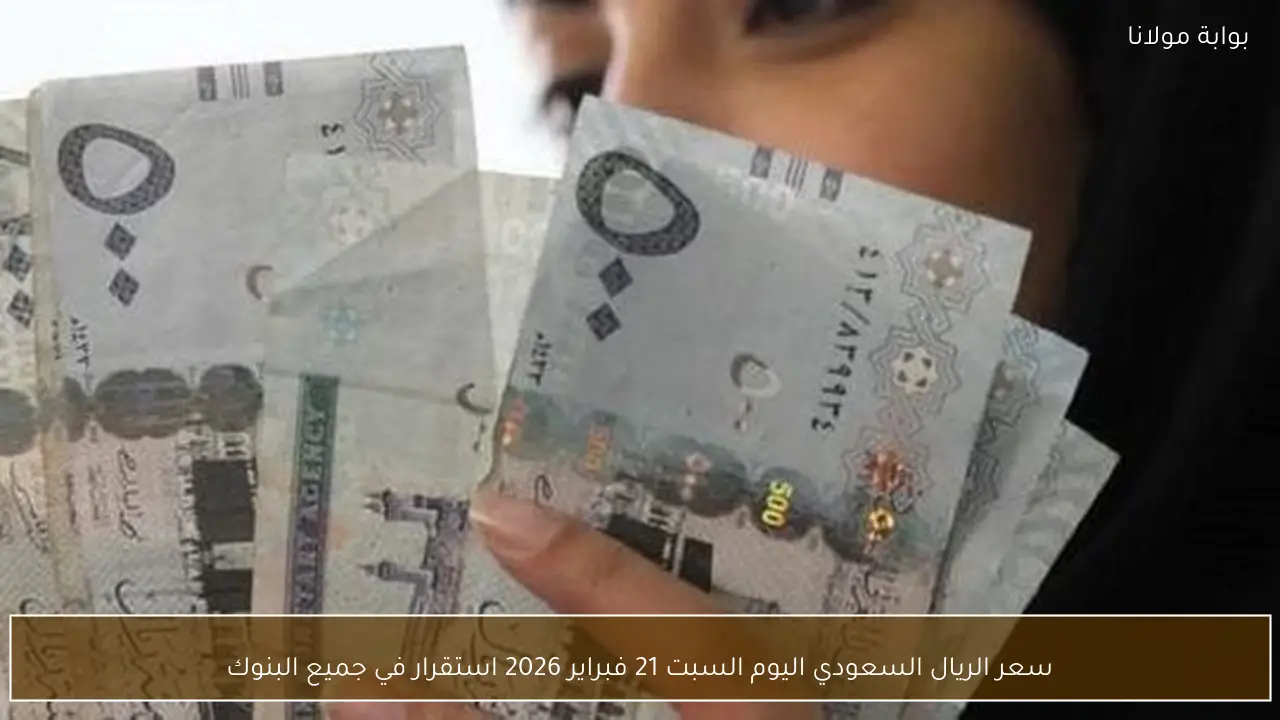 سعر الريال السعودي اليوم السبت 21 فبراير 2026 استقرار في جميع البنوك