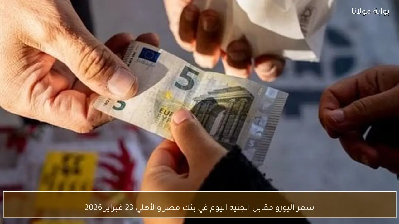 سعر اليورو مقابل الجنيه اليوم في بنك مصر والأهلي 23 فبراير 2026