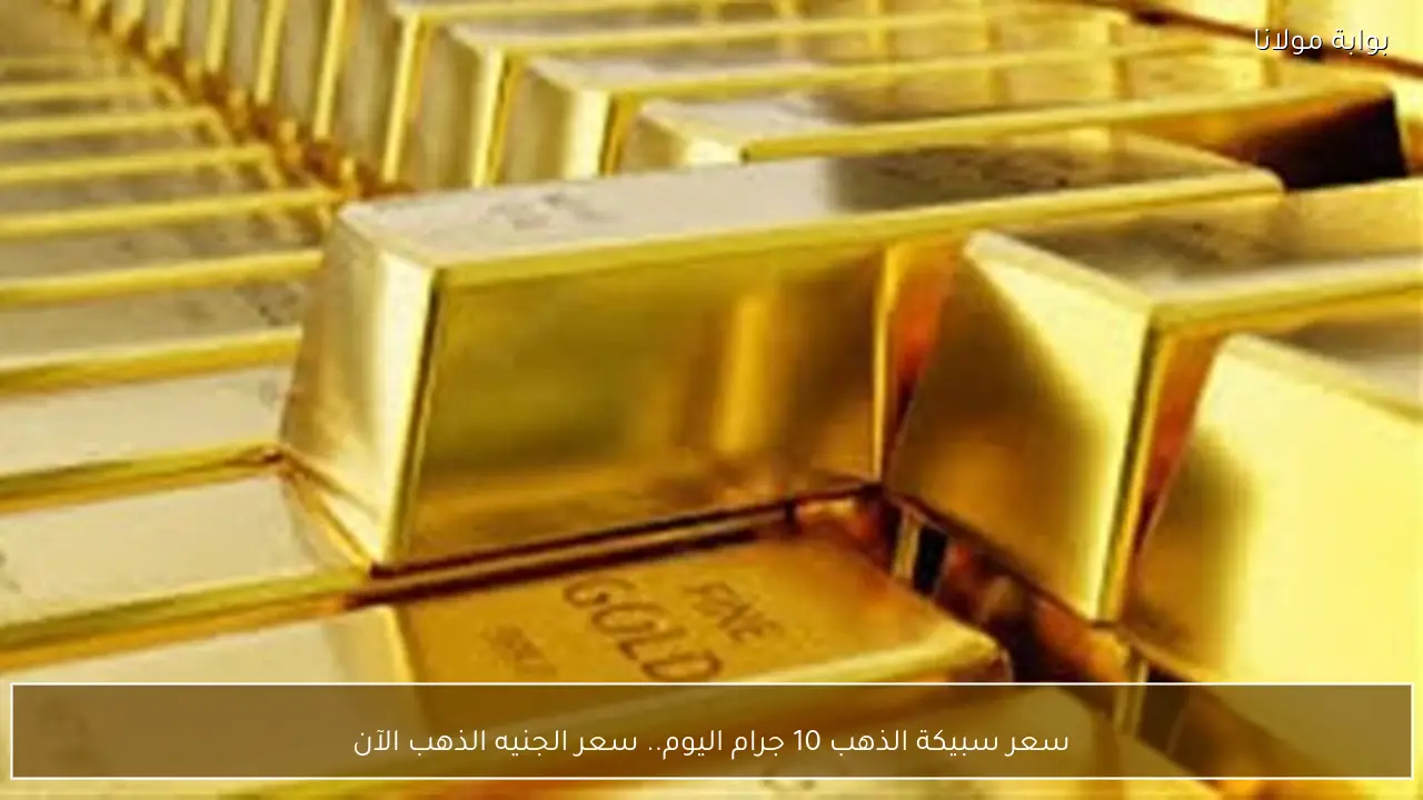 سعر سبيكة الذهب 10 جرام اليوم.. سعر الجنيه الذهب الآن