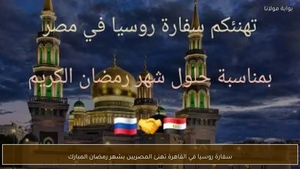 سفارة روسيا في القاهرة تهنئ المصريين بشهر رمضان المبارك