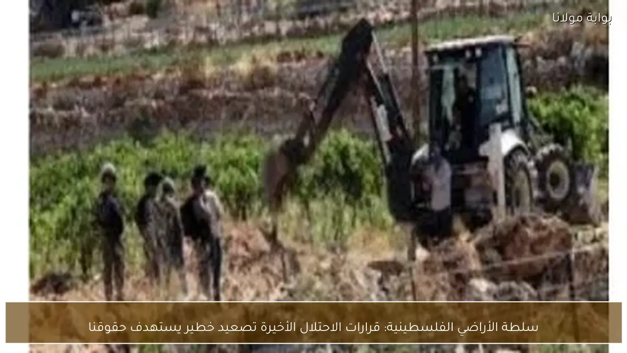 سلطة الأراضي الفلسطينية: قرارات الاحتلال الأخيرة تصعيد خطير يستهدف حقوقنا