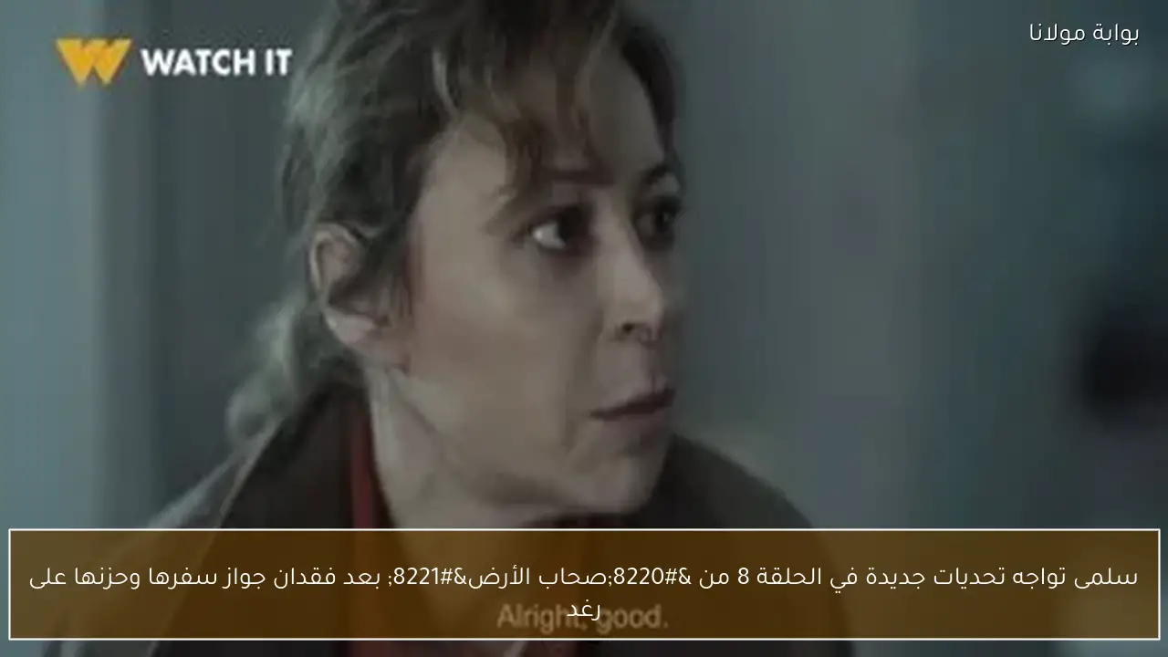 سلمى تواجه تحديات جديدة في الحلقة 8 من “صحاب الأرض” بعد فقدان جواز سفرها وحزنها على رغد