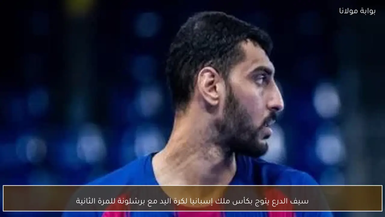 سيف الدرع يتوج بكأس ملك إسبانيا لكرة اليد مع برشلونة للمرة الثانية