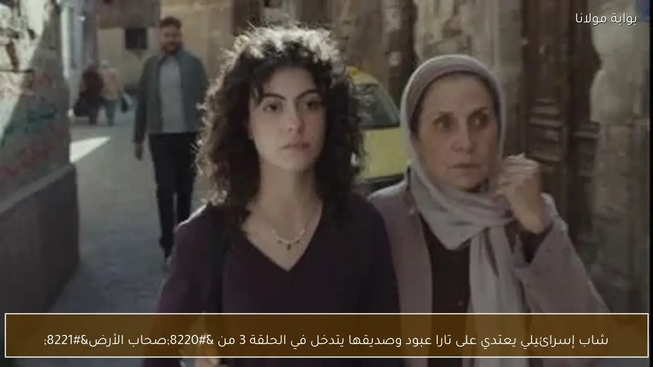 شاب إسرائيلي يعتدي على تارا عبود وصديقها يتدخل في الحلقة 3 من “صحاب الأرض”