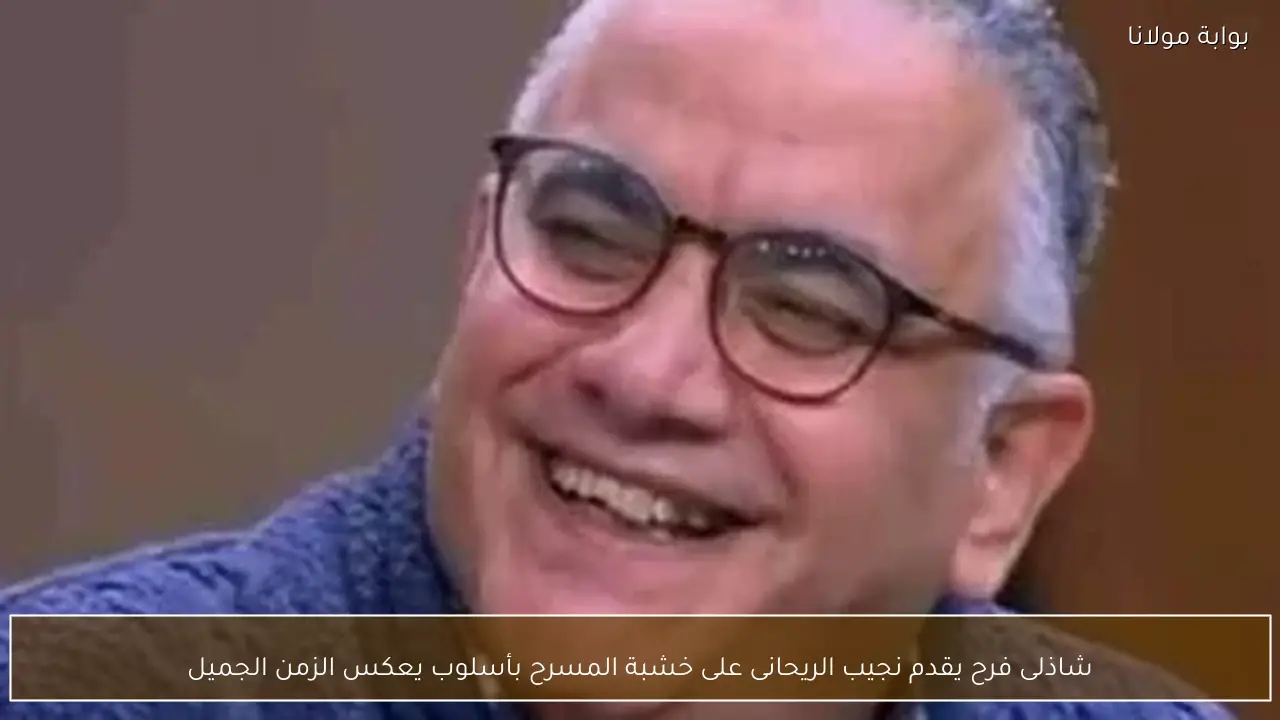 شاذلى فرح يقدم نجيب الريحانى على خشبة المسرح بأسلوب يعكس الزمن الجميل