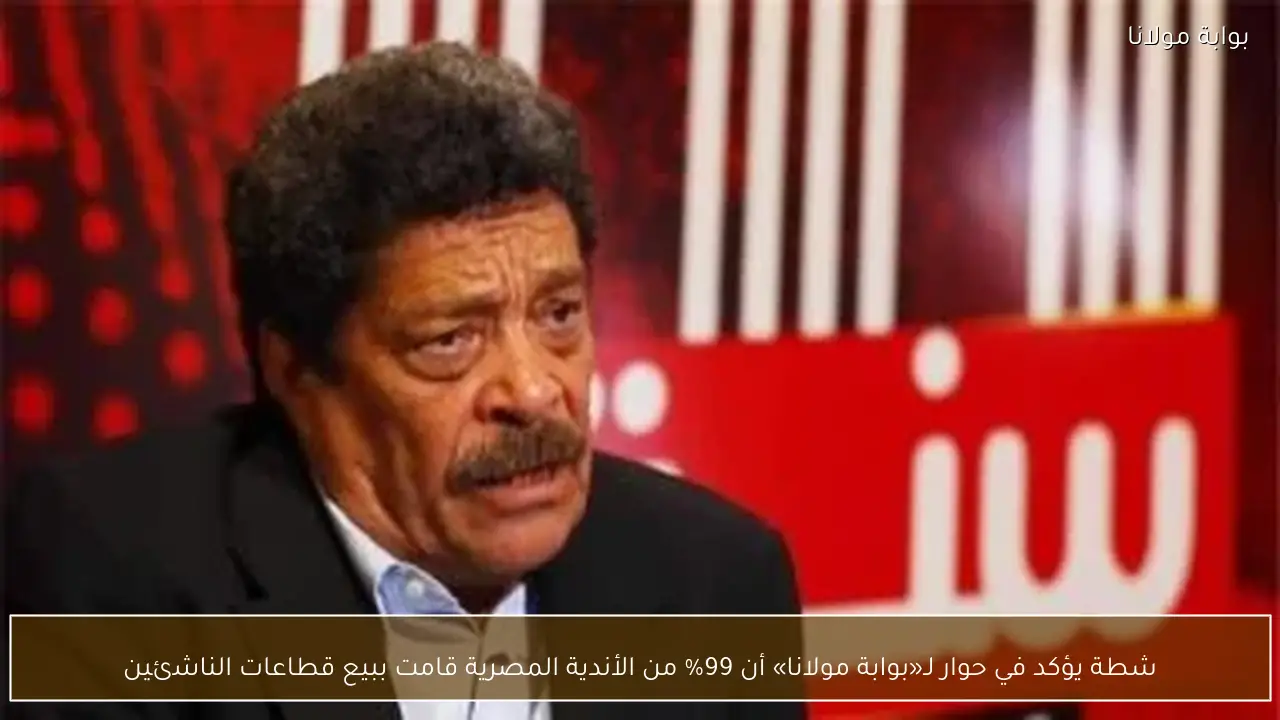 شطة يؤكد في حوار لـ«بوابة مولانا» أن 99% من الأندية المصرية قامت ببيع قطاعات الناشئين