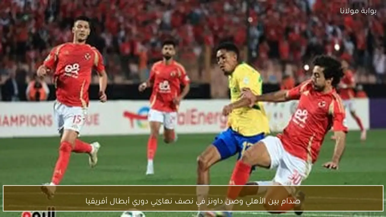 صدام بين الأهلي وصن داونز في نصف نهائي دوري أبطال أفريقيا