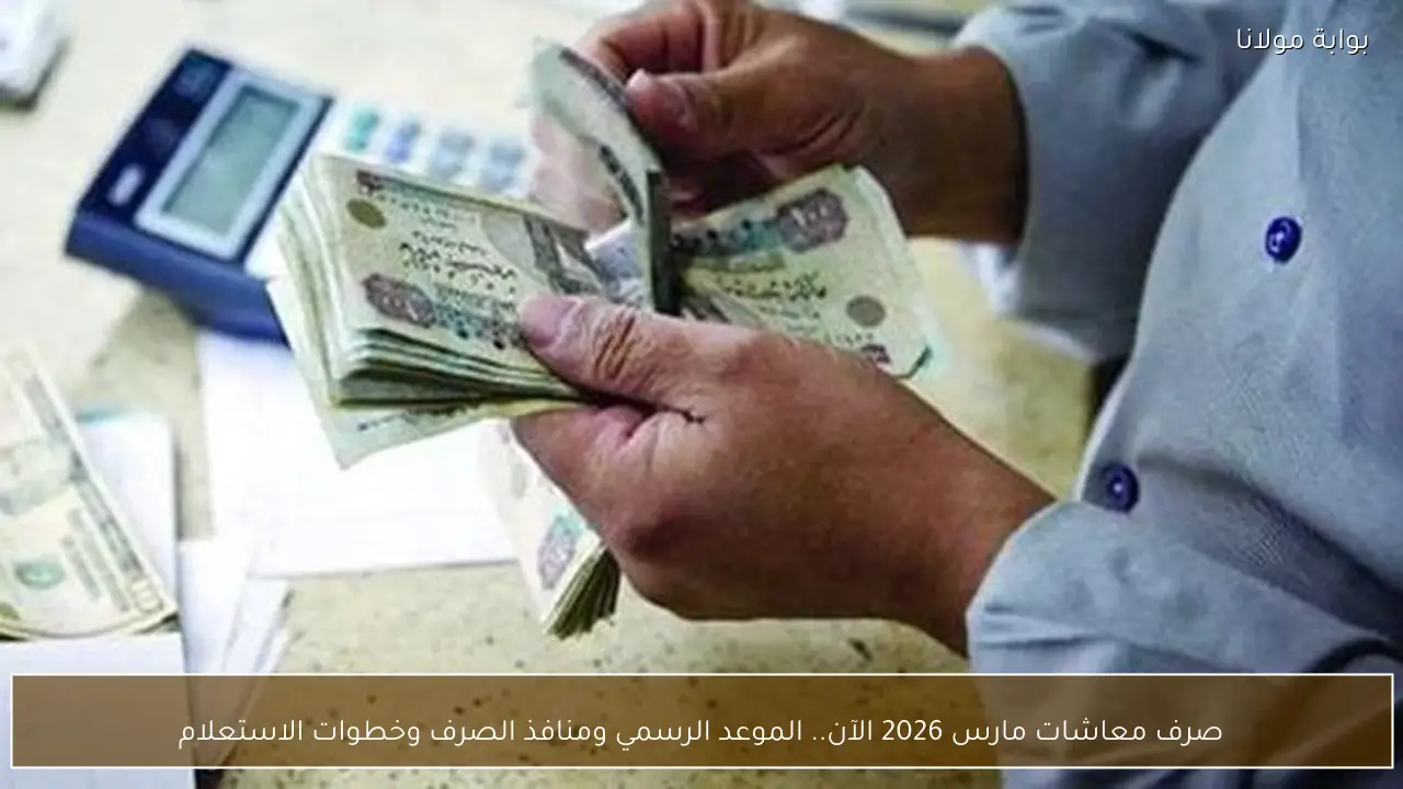 صرف معاشات مارس 2026 الآن.. الموعد الرسمي ومنافذ الصرف وخطوات الاستعلام