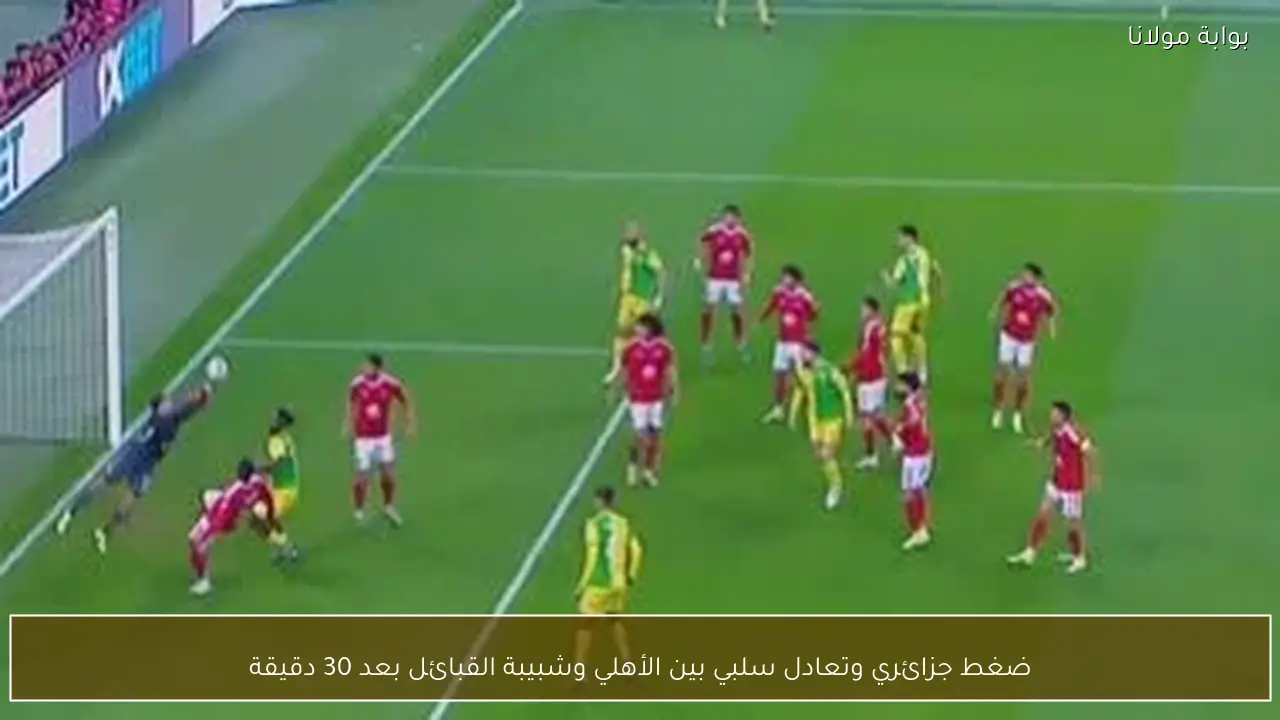 ضغط جزائري وتعادل سلبي بين الأهلي وشبيبة القبائل بعد 30 دقيقة