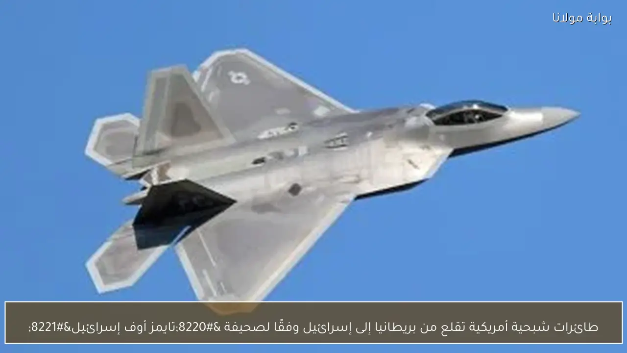 طائرات شبحية أمريكية تقلع من بريطانيا إلى إسرائيل وفقًا لصحيفة “تايمز أوف إسرائيل”