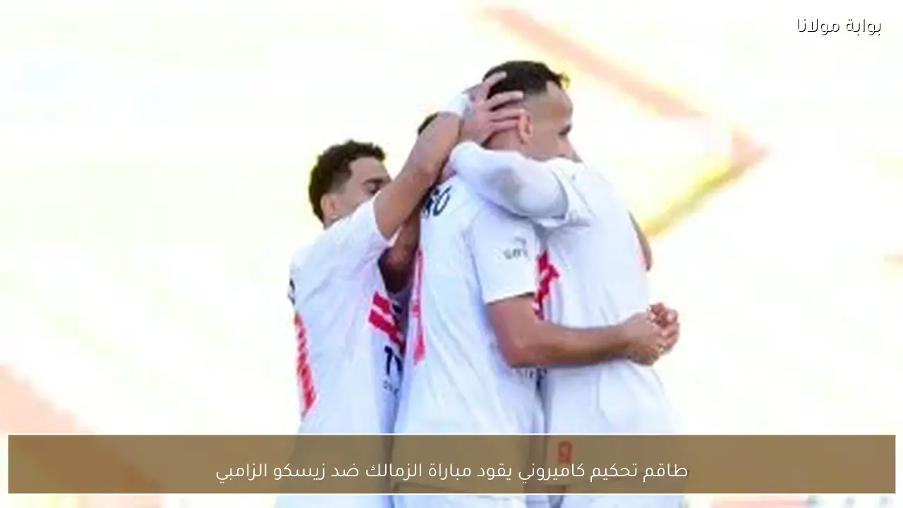 طاقم تحكيم كاميروني يقود مباراة الزمالك ضد زيسكو الزامبي