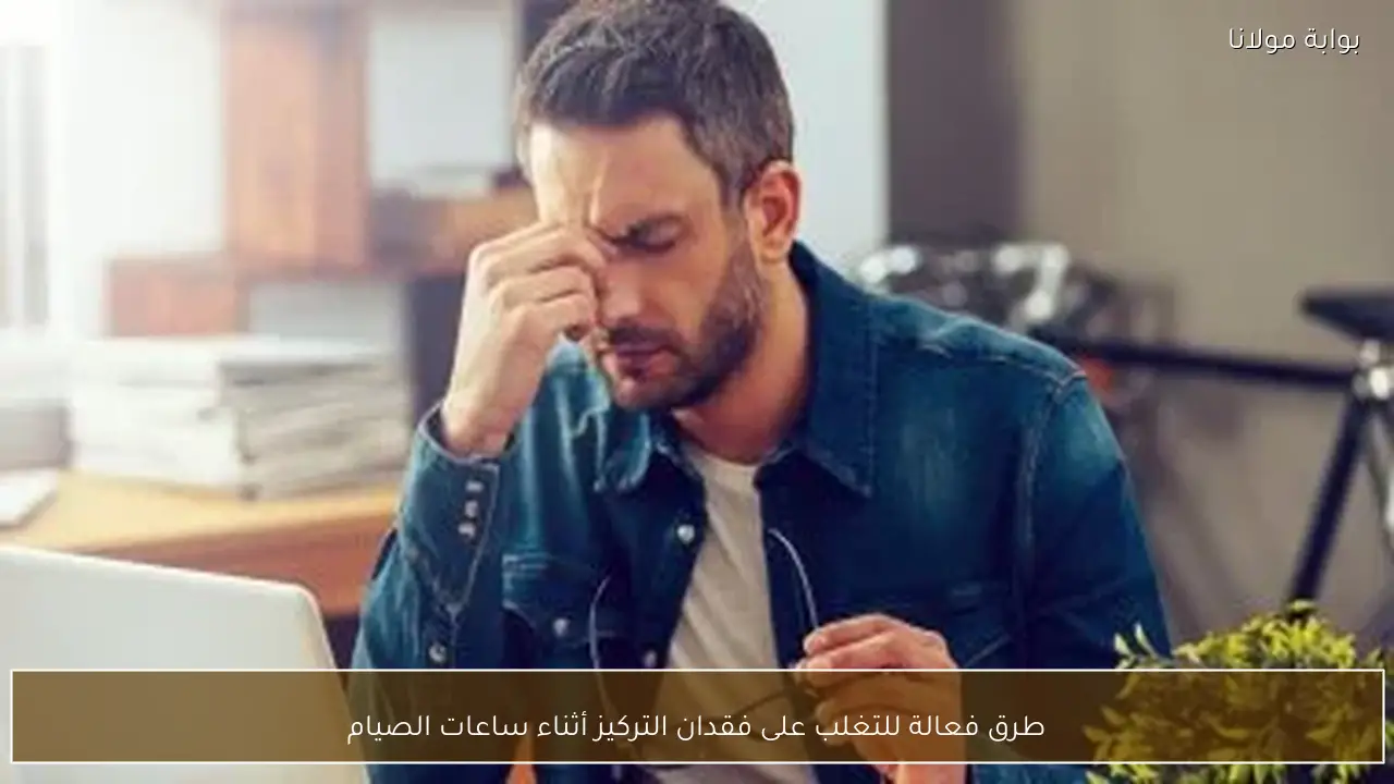 طرق فعالة للتغلب على فقدان التركيز أثناء ساعات الصيام