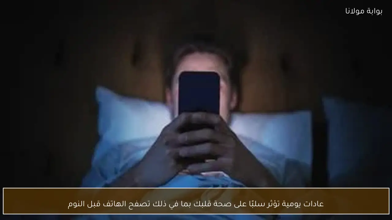 عادات يومية تؤثر سلبًا على صحة قلبك بما في ذلك تصفح الهاتف قبل النوم