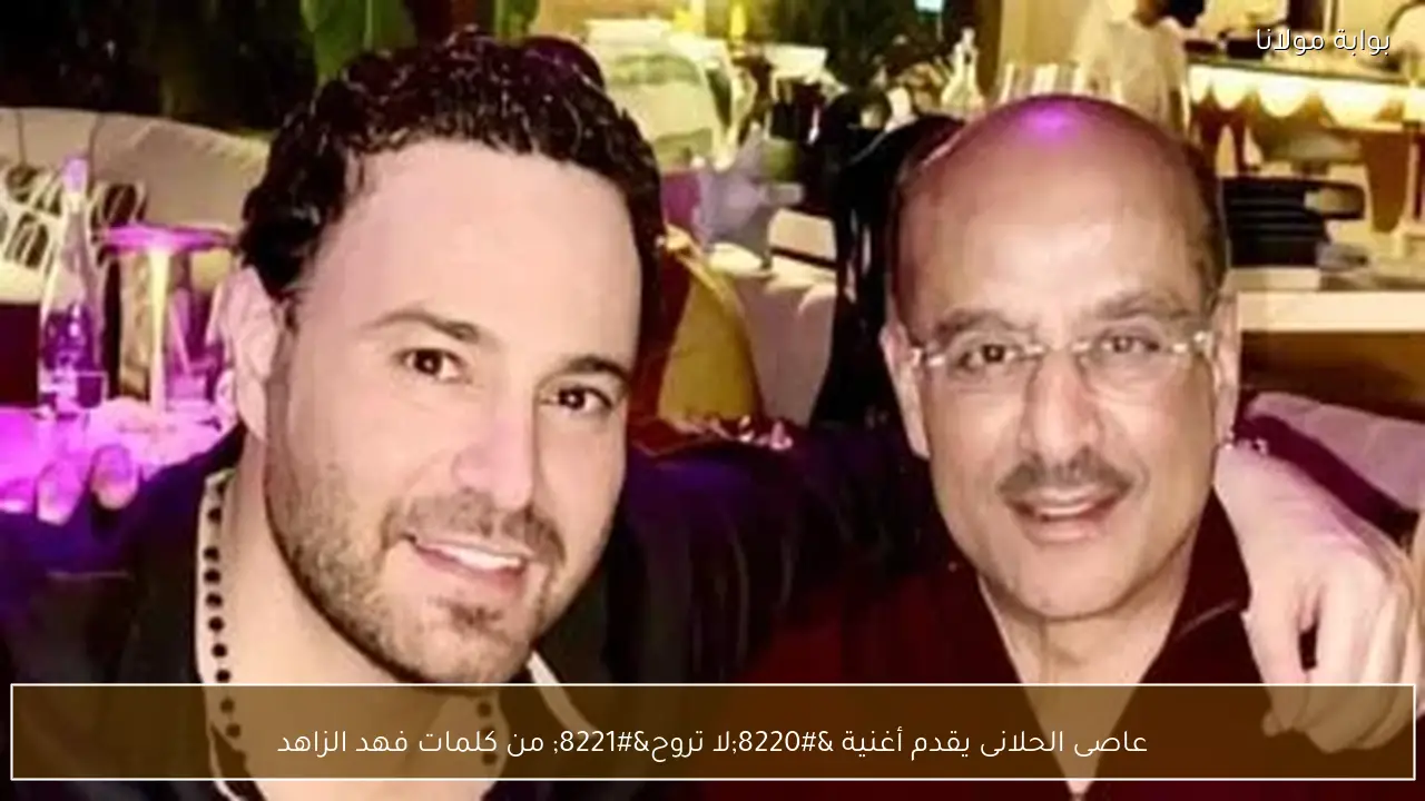 عاصى الحلانى يقدم أغنية “لا تروح” من كلمات فهد الزاهد