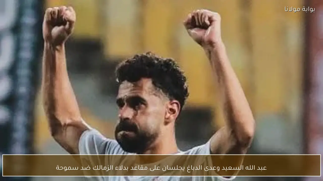 عبد الله السعيد وعدى الدباغ يجلسان على مقاعد بدلاء الزمالك ضد سموحة