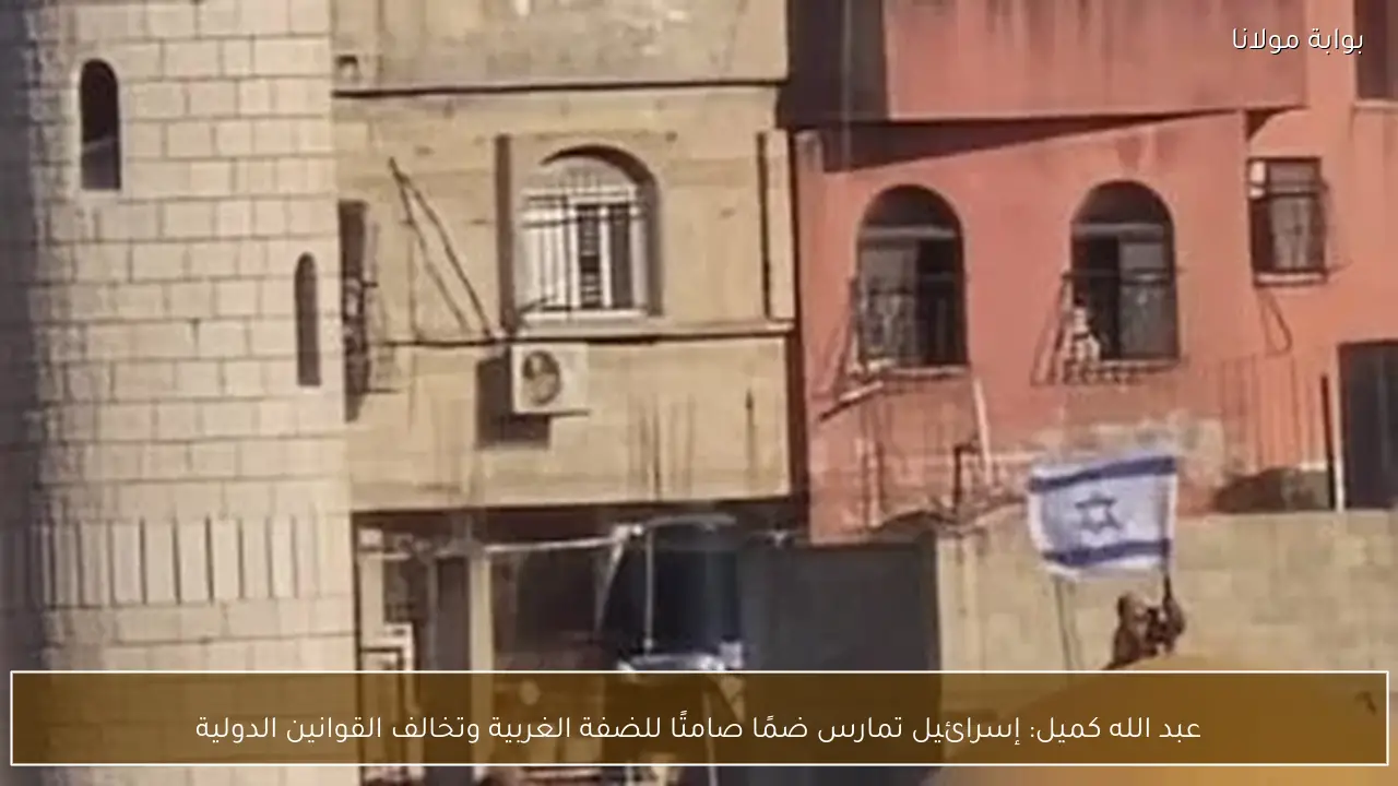 عبد الله كميل: إسرائيل تمارس ضمًا صامتًا للضفة الغربية وتخالف القوانين الدولية