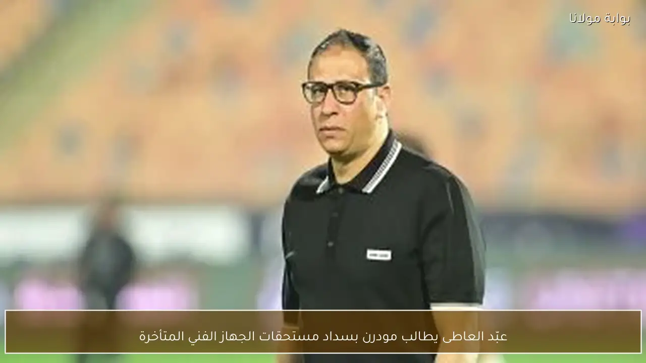 عبّد العاطى يطالب مودرن بسداد مستحقات الجهاز الفني المتأخرة