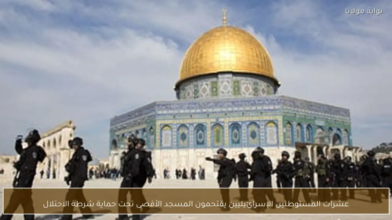 عشرات المستوطنين الإسرائيليين يقتحمون المسجد الأقصى تحت حماية شرطة الاحتلال