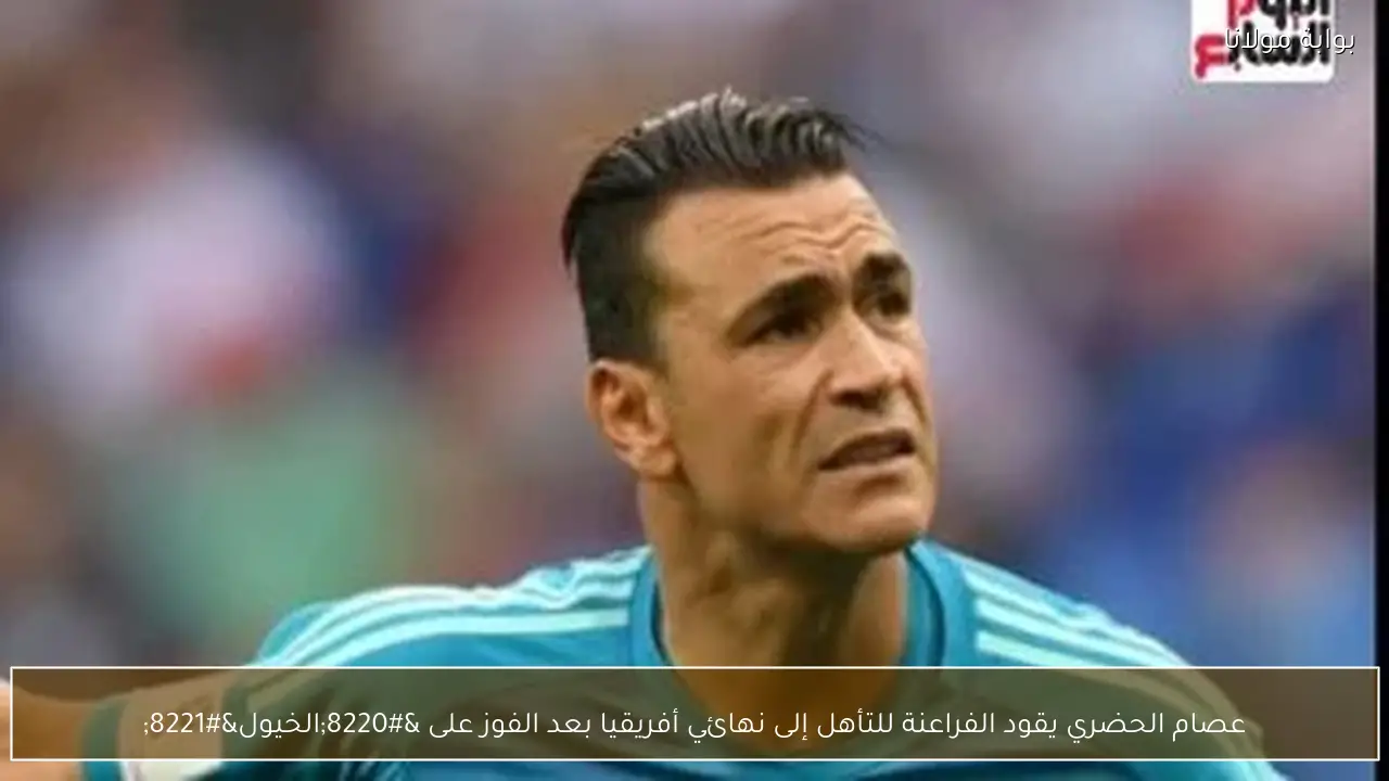 عصام الحضري يقود الفراعنة للتأهل إلى نهائي أفريقيا بعد الفوز على “الخيول”