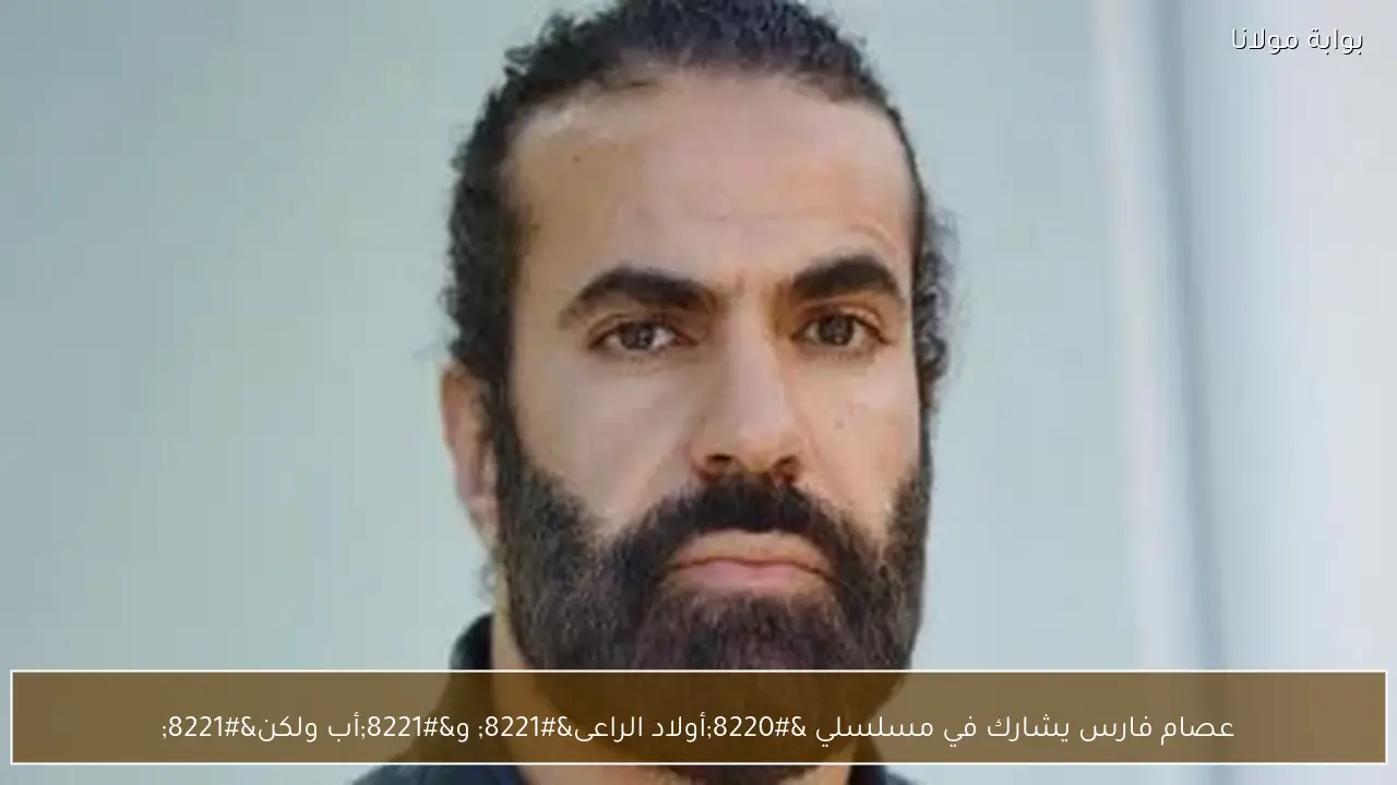 عصام فارس يشارك في مسلسلي “أولاد الراعى” و”أب ولكن”