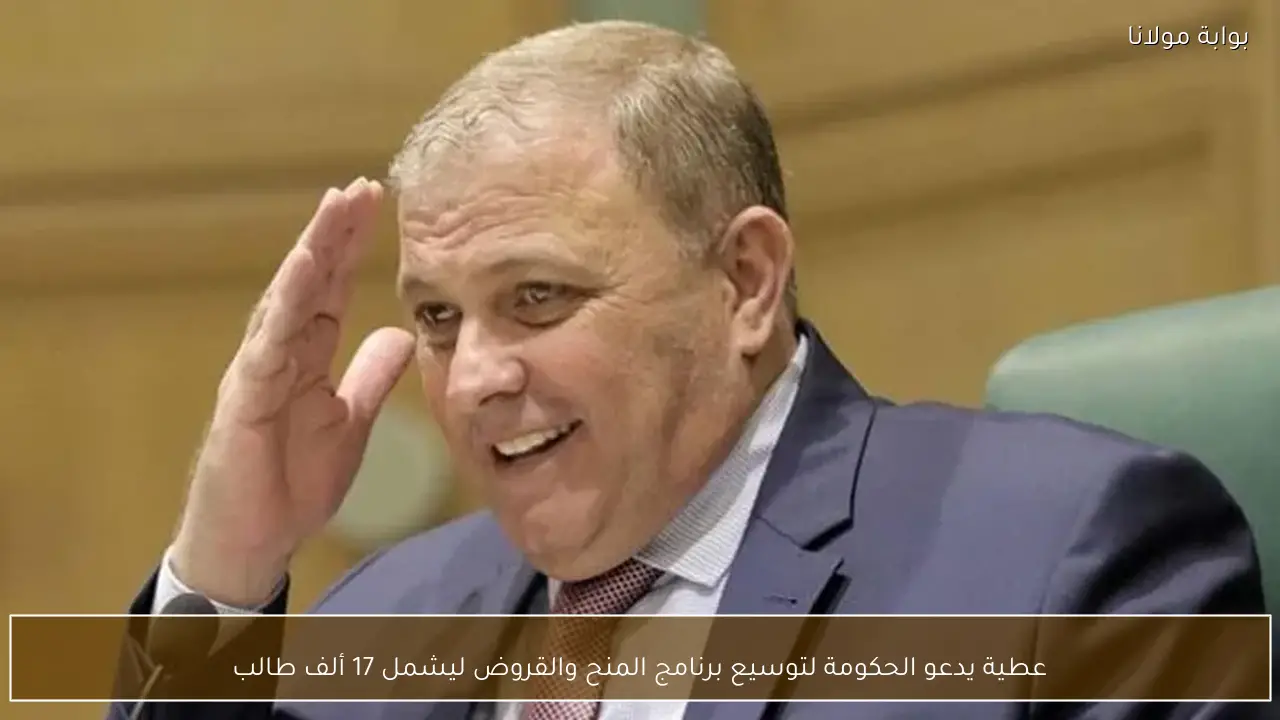 عطية يدعو الحكومة لتوسيع برنامج المنح والقروض ليشمل 17 ألف طالب