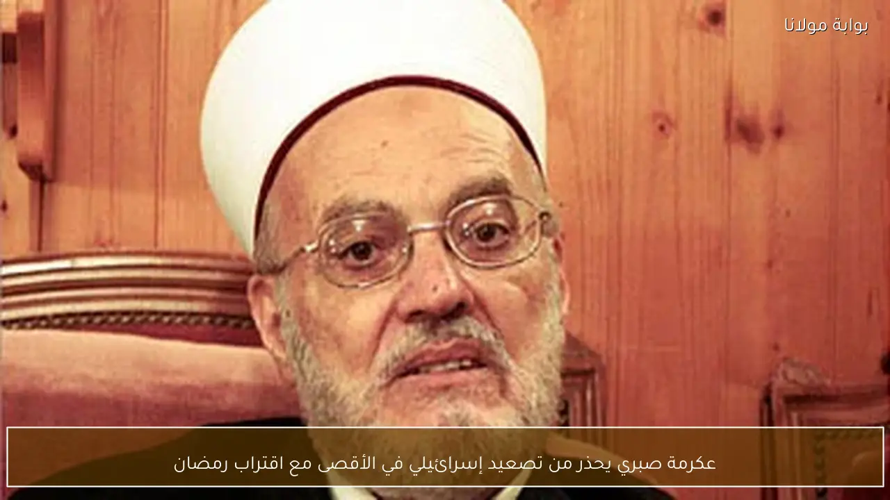 عكرمة صبري يحذر من تصعيد إسرائيلي في الأقصى مع اقتراب رمضان