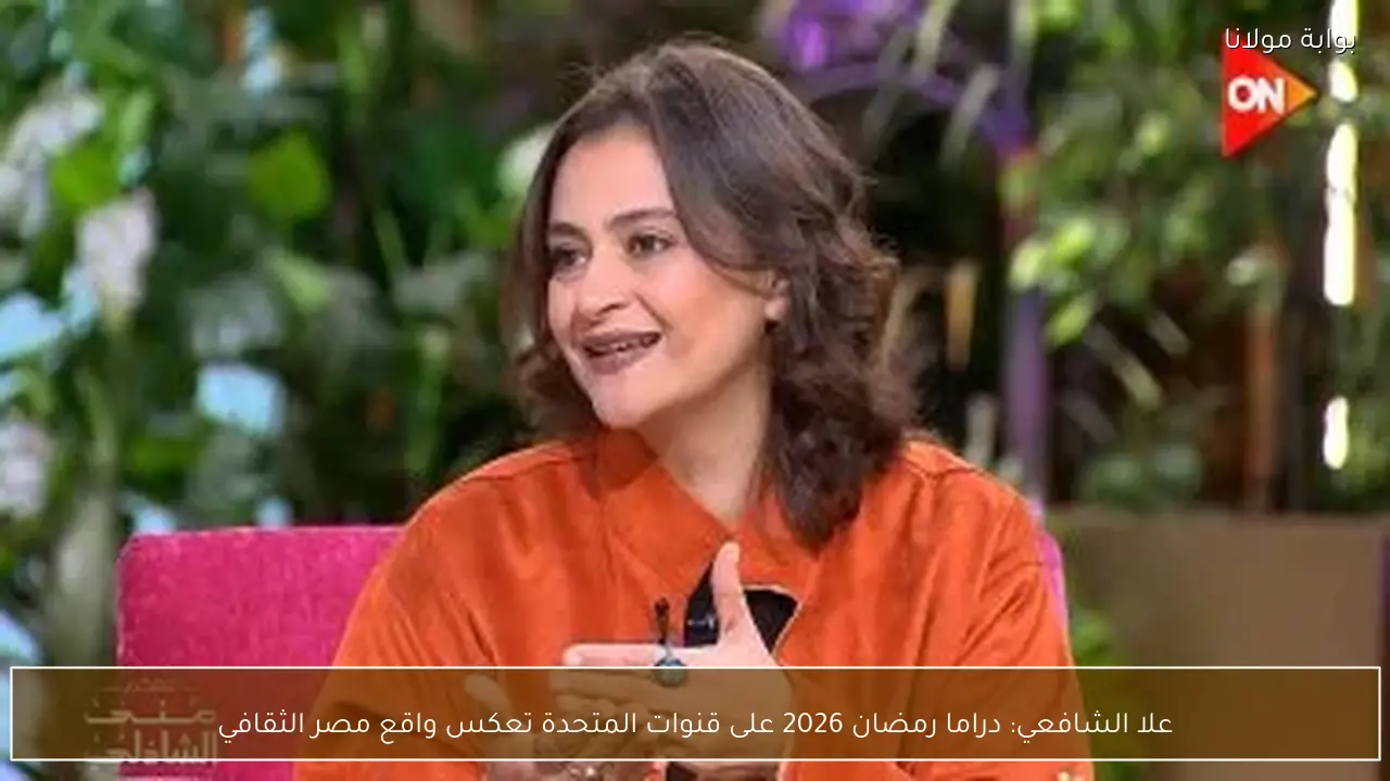 علا الشافعي: دراما رمضان 2026 على قنوات المتحدة تعكس واقع مصر الثقافي