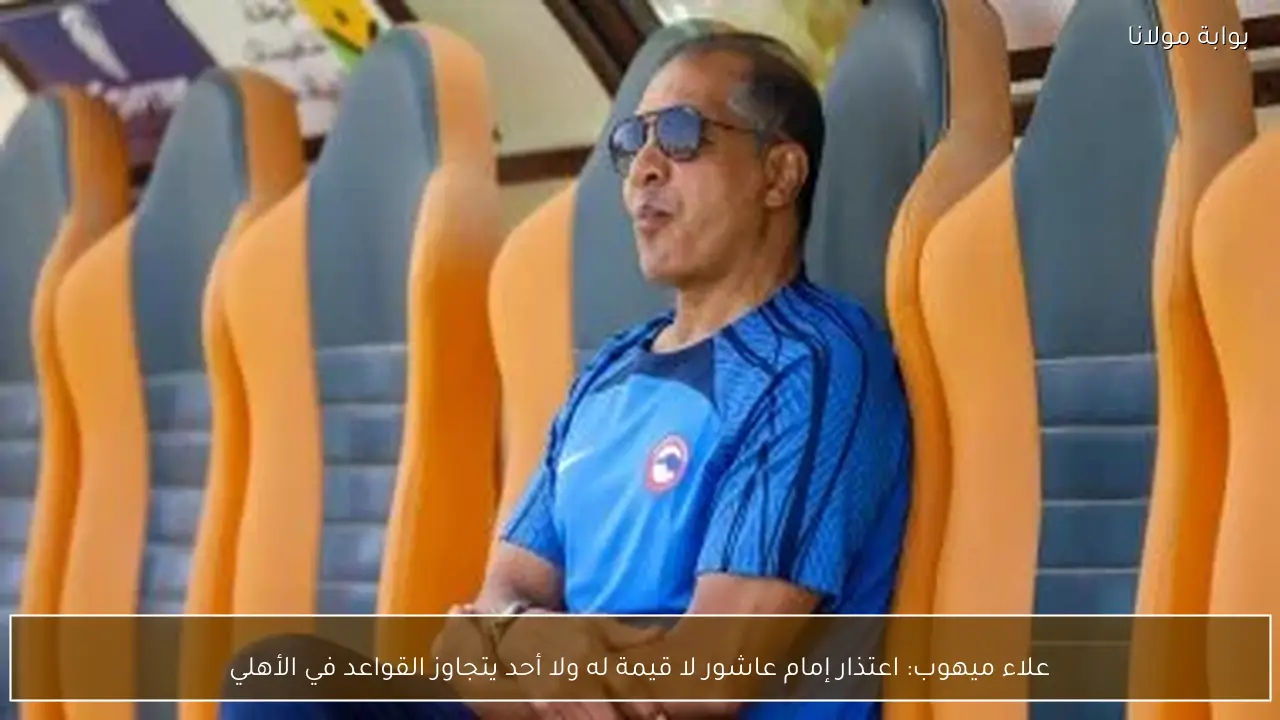 علاء ميهوب: اعتذار إمام عاشور لا قيمة له ولا أحد يتجاوز القواعد في الأهلي