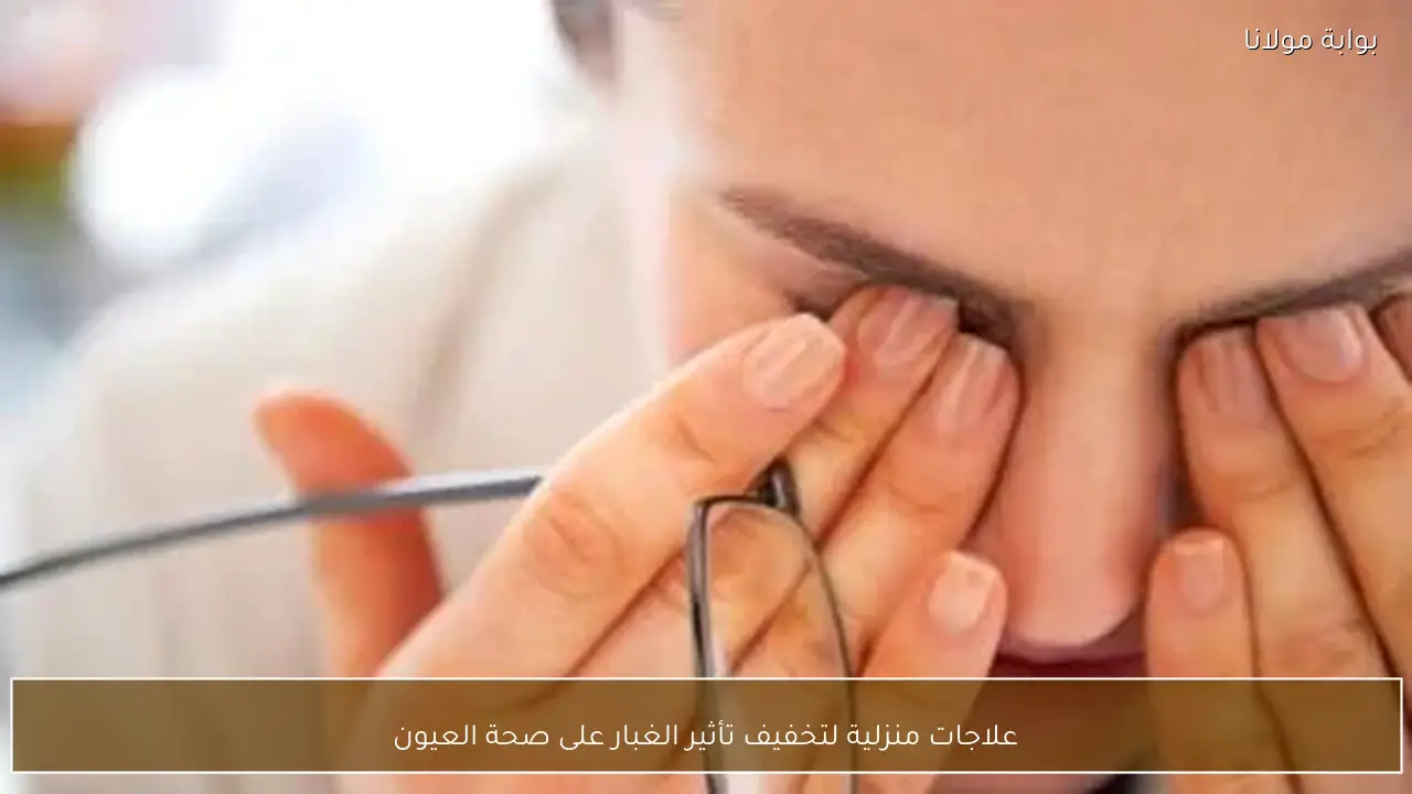 علاجات منزلية لتخفيف تأثير الغبار على صحة العيون