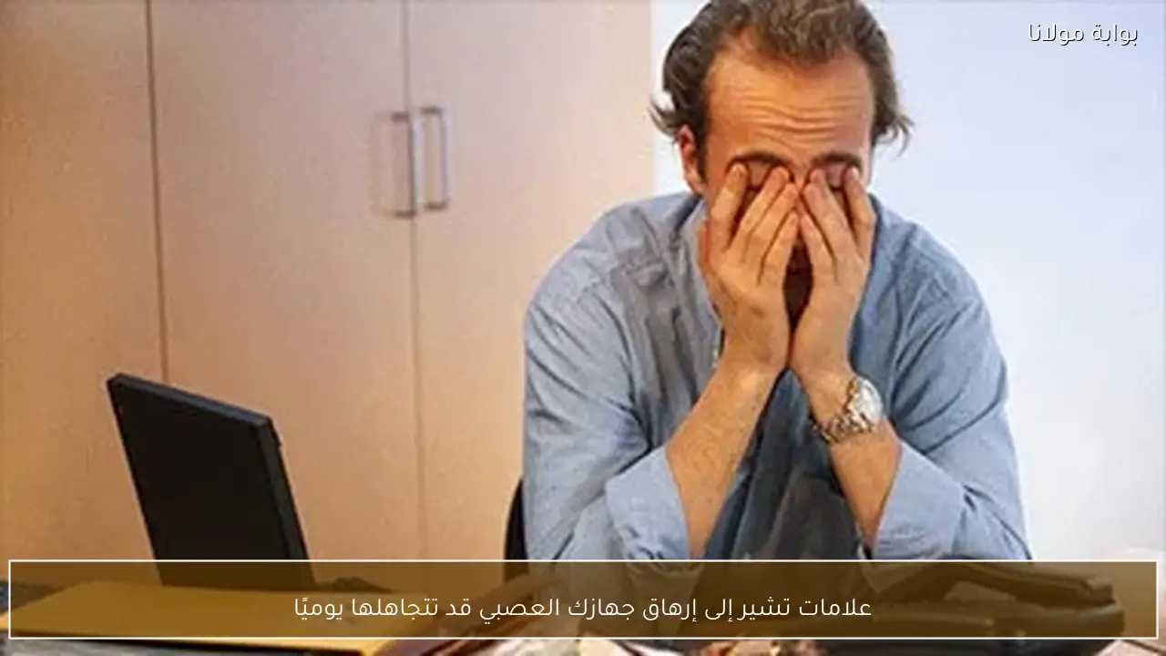 علامات تشير إلى إرهاق جهازك العصبي قد تتجاهلها يوميًا