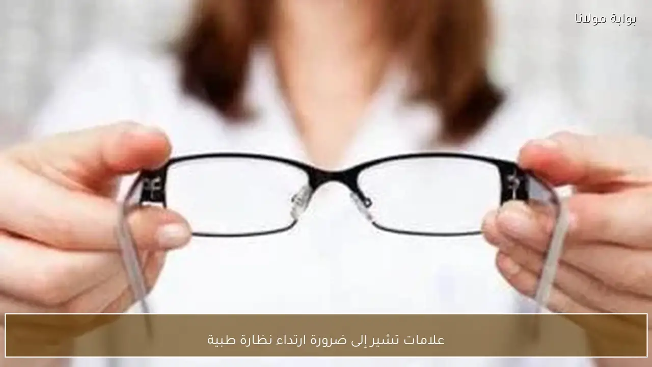 علامات تشير إلى ضرورة ارتداء نظارة طبية