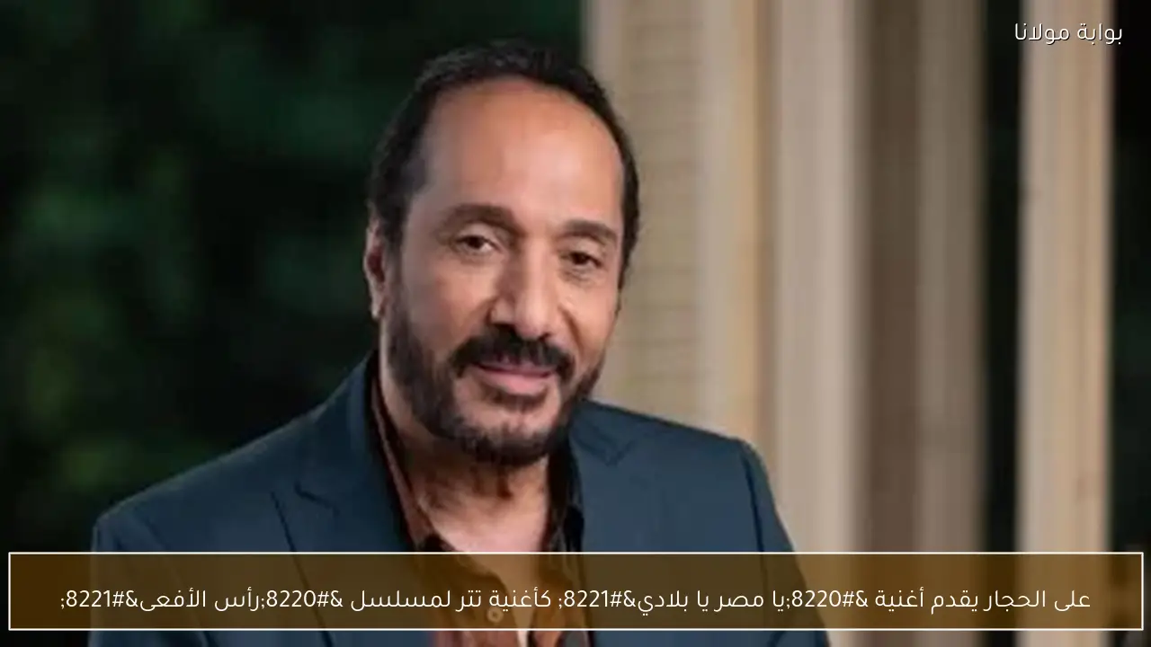 على الحجار يقدم أغنية “يا مصر يا بلادي” كأغنية تتر لمسلسل “رأس الأفعى”