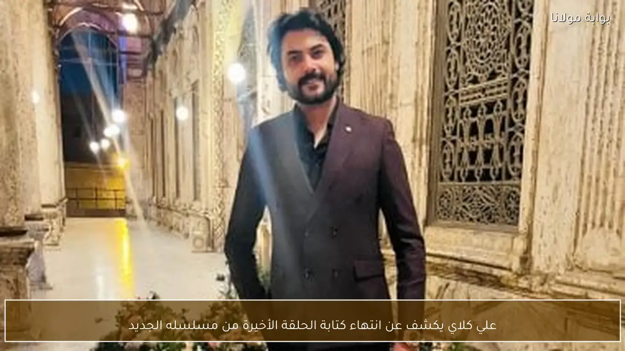 علي كلاي يكشف عن انتهاء كتابة الحلقة الأخيرة من مسلسله الجديد