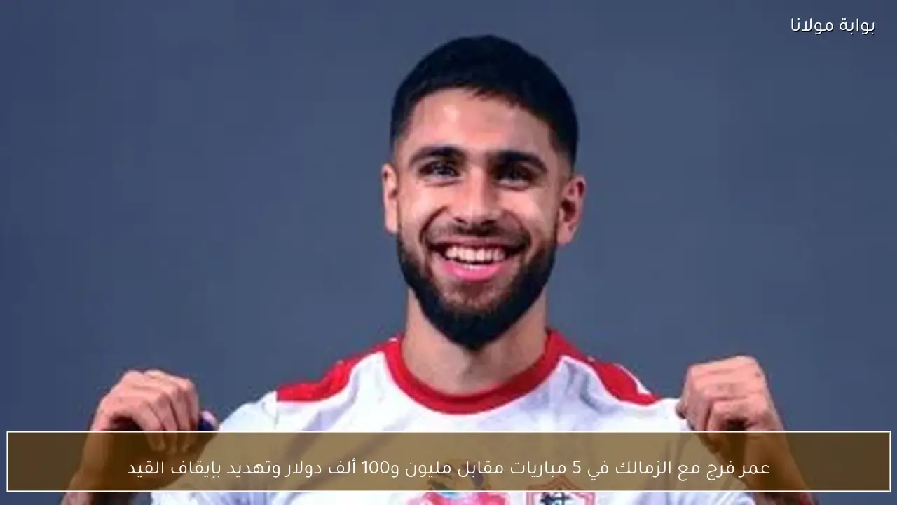 عمر فرج مع الزمالك في 5 مباريات مقابل مليون و100 ألف دولار وتهديد بإيقاف القيد