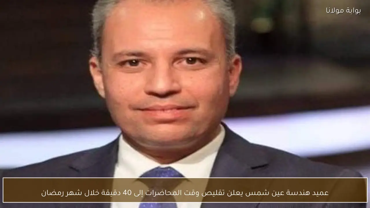 عميد هندسة عين شمس يعلن تقليص وقت المحاضرات إلى 40 دقيقة خلال شهر رمضان