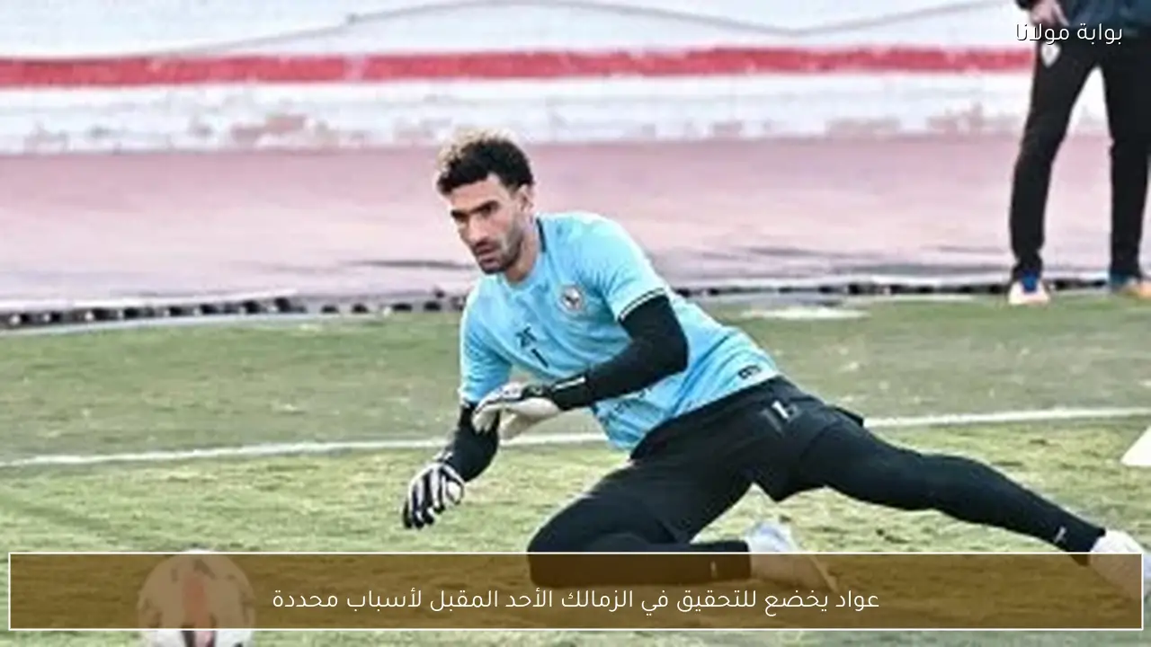 عواد يخضع للتحقيق في الزمالك الأحد المقبل لأسباب محددة