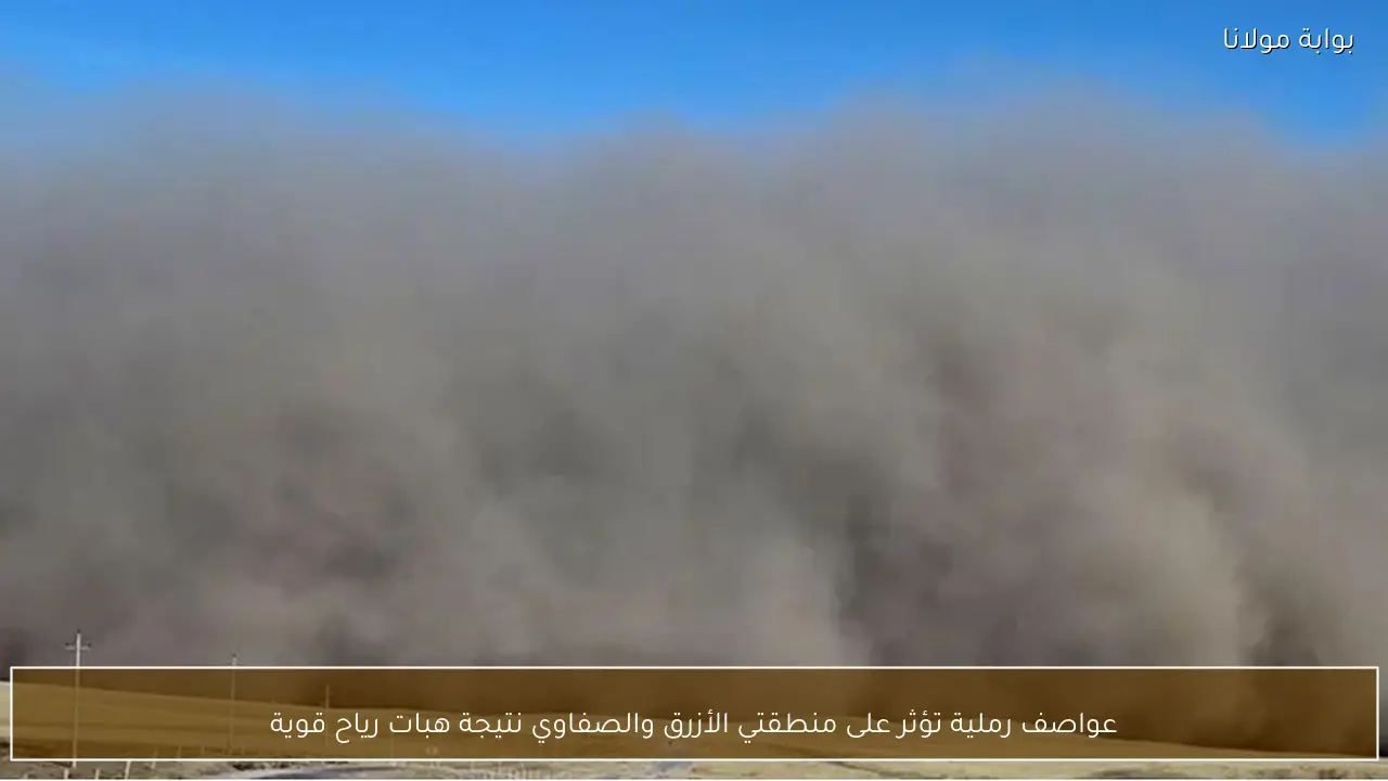 عواصف رملية تؤثر على منطقتي الأزرق والصفاوي نتيجة هبات رياح قوية