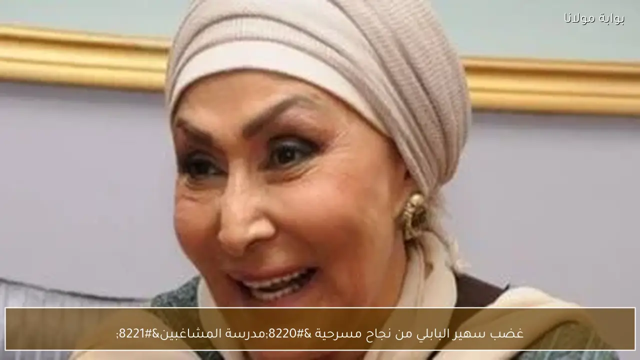 غضب سهير البابلي من نجاح مسرحية “مدرسة المشاغبين”