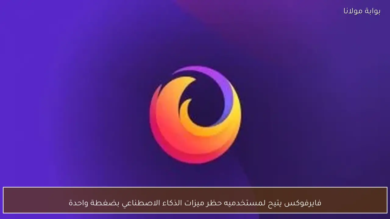 فايرفوكس يتيح لمستخدميه حظر ميزات الذكاء الاصطناعي بضغطة واحدة
