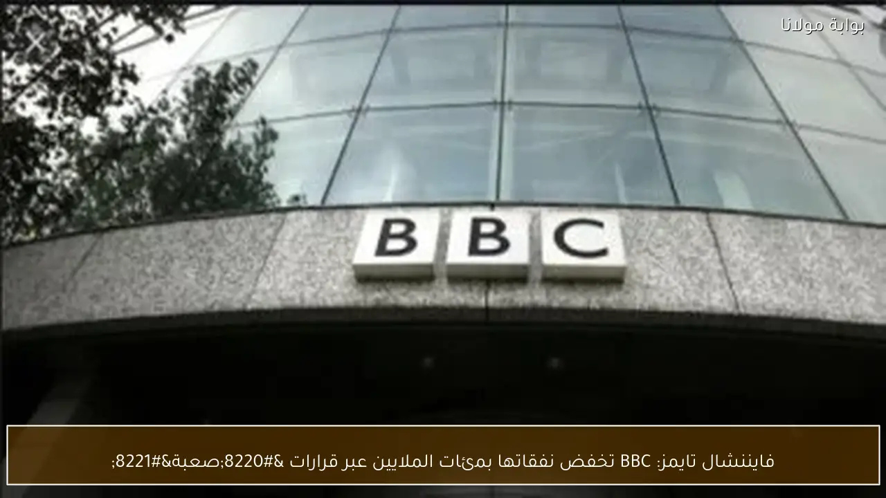 فايننشال تايمز: BBC تخفض نفقاتها بمئات الملايين عبر قرارات “صعبة”