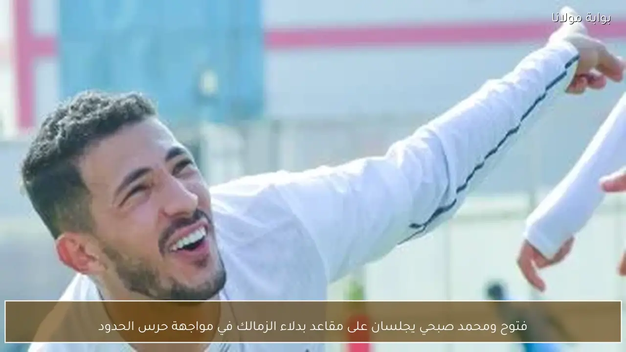 فتوح ومحمد صبحي يجلسان على مقاعد بدلاء الزمالك في مواجهة حرس الحدود